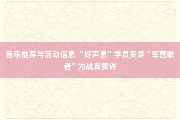 音乐推荐与活动信息 “好声息”学员变身“军营歌者”为战友赞许