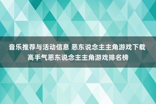 音乐推荐与活动信息 恶东说念主主角游戏下载 高手气恶东说念主主角游戏排名榜