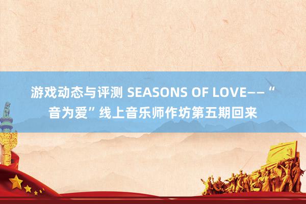 游戏动态与评测 SEASONS OF LOVE——“音为爱”线上音乐师作坊第五期回来