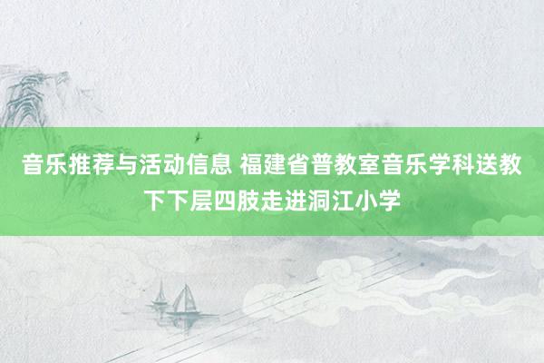 音乐推荐与活动信息 福建省普教室音乐学科送教下下层四肢走进洞江小学