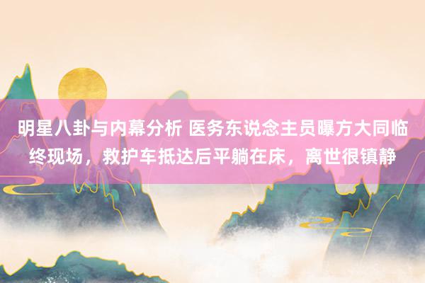 明星八卦与内幕分析 医务东说念主员曝方大同临终现场，救护车抵达后平躺在床，离世很镇静