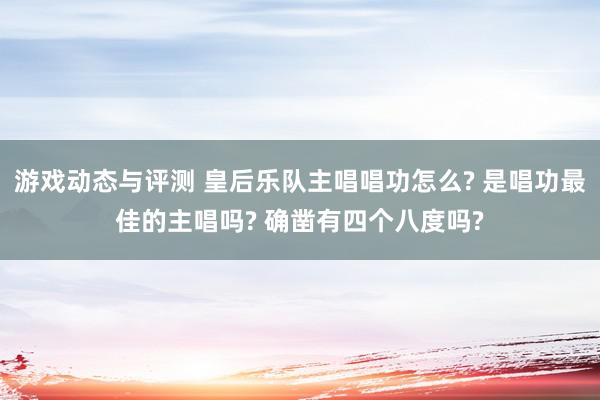 游戏动态与评测 皇后乐队主唱唱功怎么? 是唱功最佳的主唱吗? 确凿有四个八度吗?