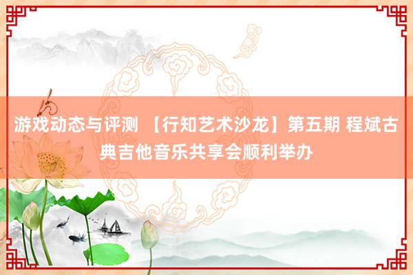 游戏动态与评测 【行知艺术沙龙】第五期 程斌古典吉他音乐共享会顺利举办