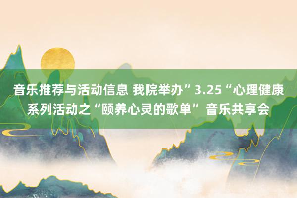 音乐推荐与活动信息 我院举办”3.25“心理健康系列活动之“颐养心灵的歌单” 音乐共享会