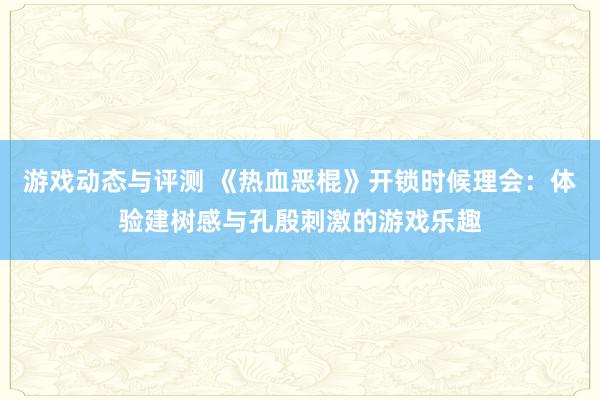 游戏动态与评测 《热血恶棍》开锁时候理会：体验建树感与孔殷刺激的游戏乐趣