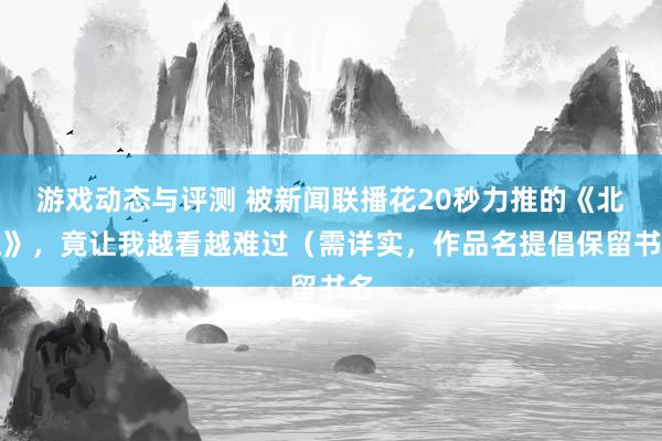 游戏动态与评测 被新闻联播花20秒力推的《北上》，竟让我越看越难过（需详实，作品名提倡保留书名