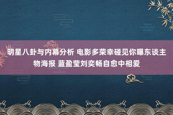 明星八卦与内幕分析 电影多荣幸碰见你曝东谈主物海报 蓝盈莹刘奕畅自愈中相爱