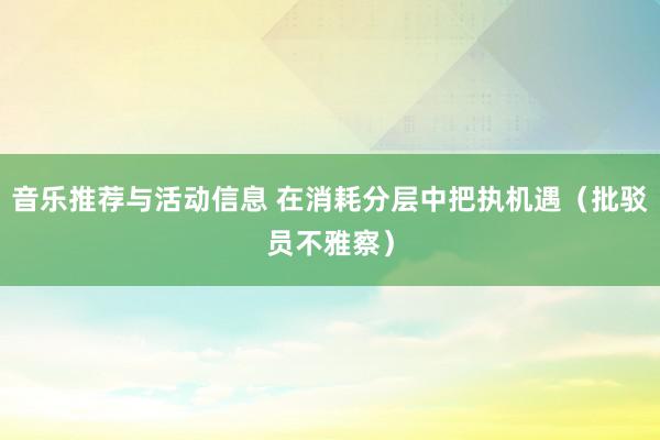 音乐推荐与活动信息 在消耗分层中把执机遇（批驳员不雅察）