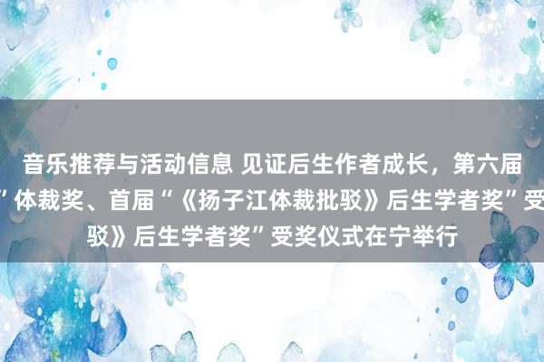 音乐推荐与活动信息 见证后生作者成长，第六届“《钟山》之星”体裁奖、首届“《扬子江体裁批驳》后生学者奖”受奖仪式在宁举行