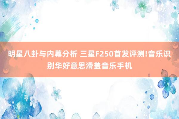 明星八卦与内幕分析 三星F250首发评测!音乐识别华好意思滑盖音乐手机