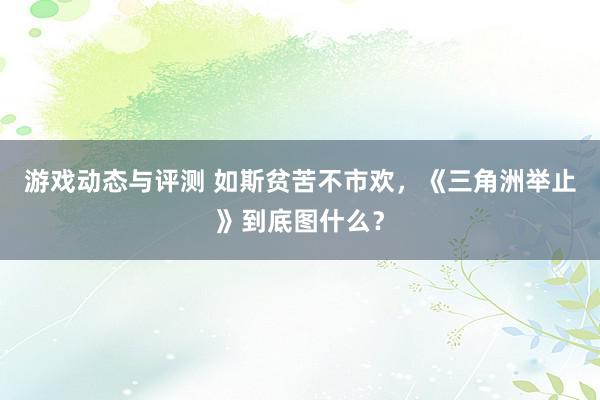 游戏动态与评测 如斯贫苦不市欢，《三角洲举止》到底图什么？