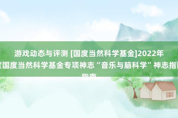 游戏动态与评测 [国度当然科学基金]2022年度国度当然科学基金专项神志“音乐与脑科学”神志指南