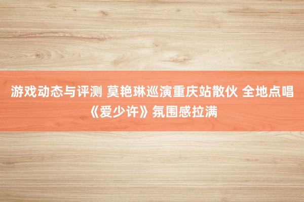 游戏动态与评测 莫艳琳巡演重庆站散伙 全地点唱《爱少许》氛围感拉满