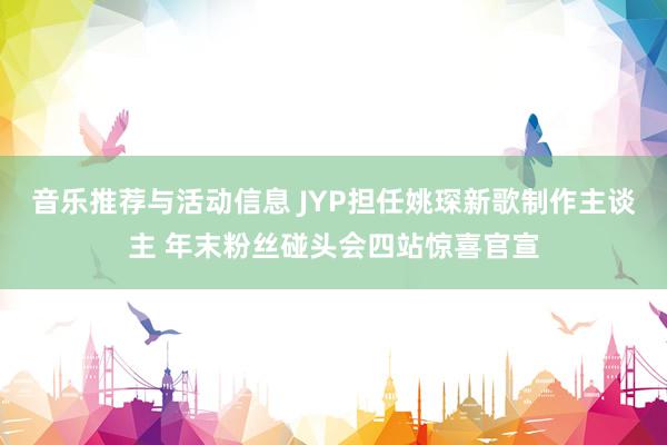 音乐推荐与活动信息 JYP担任姚琛新歌制作主谈主 年末粉丝碰头会四站惊喜官宣