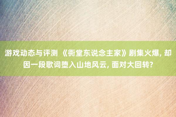 游戏动态与评测 《衖堂东说念主家》剧集火爆, 却因一段歌词堕入山地风云, 面对大回转?