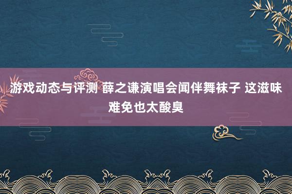 游戏动态与评测 薛之谦演唱会闻伴舞袜子 这滋味难免也太酸臭