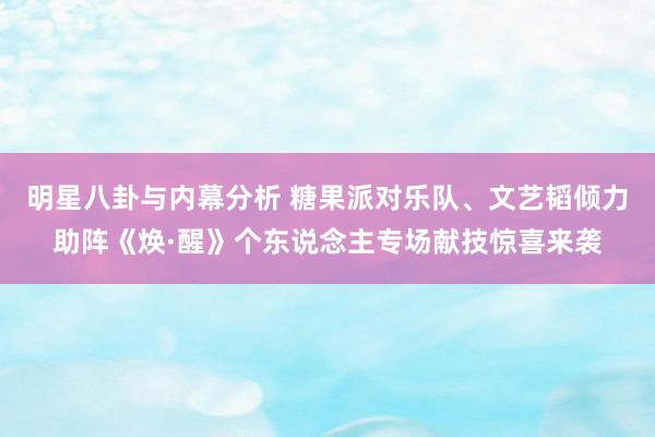 明星八卦与内幕分析 糖果派对乐队、文艺韬倾力助阵《焕·醒》个东说念主专场献技惊喜来袭