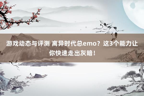 游戏动态与评测 离异时代总emo？这3个能力让你快速走出灰暗！