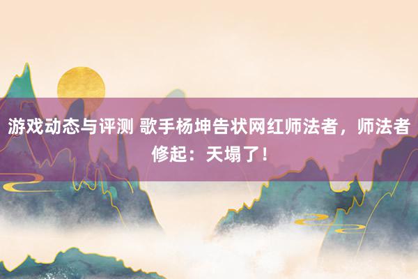 游戏动态与评测 歌手杨坤告状网红师法者，师法者修起：天塌了！