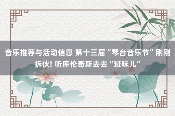 音乐推荐与活动信息 第十三届“琴台音乐节”刚刚拆伙! 听库伦奇斯去去“班味儿”