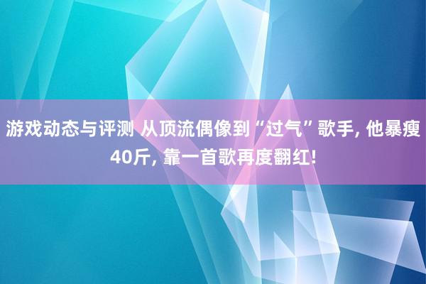 游戏动态与评测 从顶流偶像到“过气”歌手, 他暴瘦40斤, 靠一首歌再度翻红!