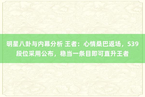 明星八卦与内幕分析 王者：心情桑巴返场，S39段位采用公布，稳当一条目即可直升王者