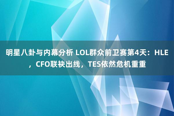 明星八卦与内幕分析 LOL群众前卫赛第4天：HLE，CFO联袂出线，TES依然危机重重