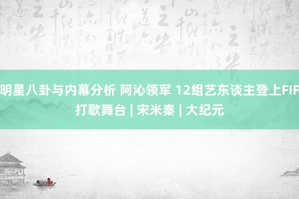 明星八卦与内幕分析 阿沁领军 12组艺东谈主登上FIF打歌舞台 | 宋米秦 | 大纪元