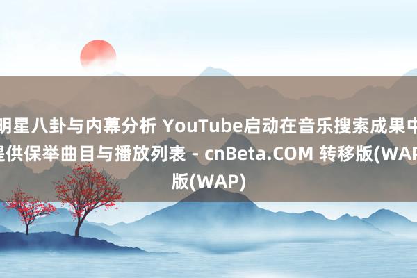 明星八卦与内幕分析 YouTube启动在音乐搜索成果中提供保举曲目与播放列表 - cnBeta.COM 转移版(WAP)