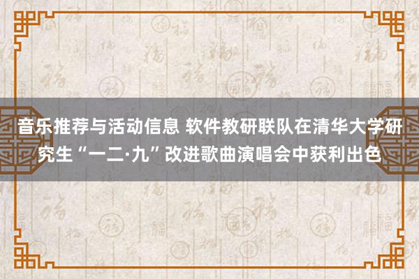 音乐推荐与活动信息 软件教研联队在清华大学研究生“一二·九”改进歌曲演唱会中获利出色