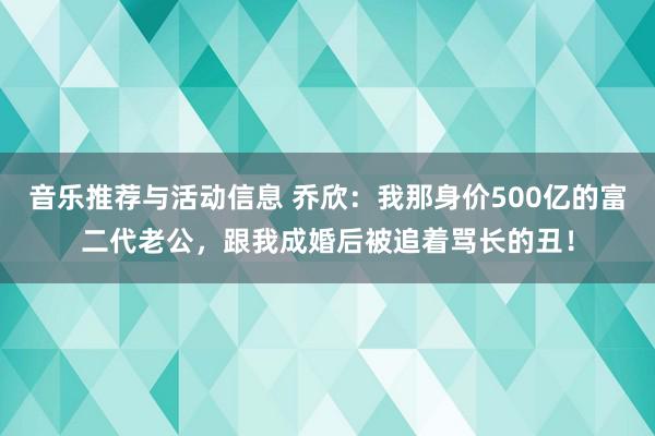 音乐推荐与活动信息 乔欣：我那身价500亿的富二代老公，跟我成婚后被追着骂长的丑！