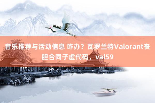 音乐推荐与活动信息 咋办？瓦罗兰特Valorant丧胆合同子虚代码，val59