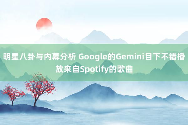 明星八卦与内幕分析 Google的Gemini目下不错播放来自Spotify的歌曲