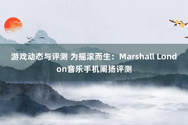 游戏动态与评测 为摇滚而生：Marshall London音乐手机阐扬评测