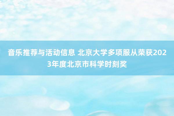 音乐推荐与活动信息 北京大学多项服从荣获2023年度北京市科学时刻奖