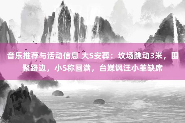 音乐推荐与活动信息 大S安葬：坟场跳动3米，围聚路边，小S称圆满，台媒讽汪小菲缺席